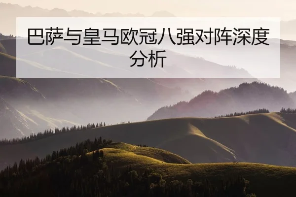 巴萨与皇马欧冠八强对阵深度分析