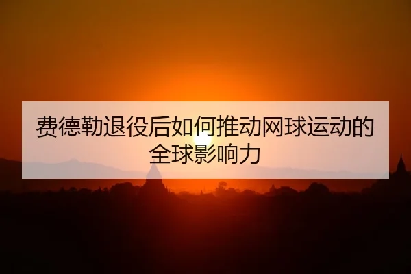 费德勒退役后如何推动网球运动的全球影响力
