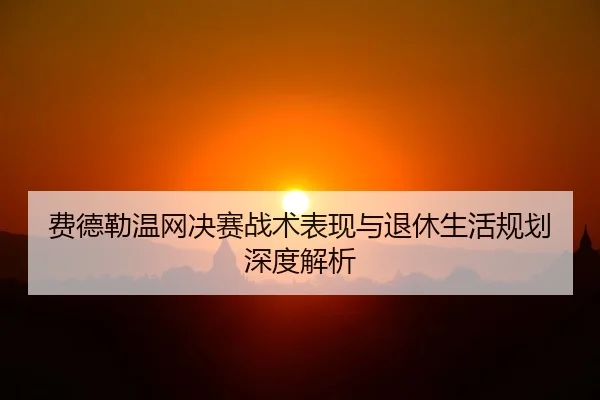 fei-de-lei-wen-wang-jue-sai-zhan-shu-biao-xian-yu-tui-xiu-sheng-huo-gui-hua-shen-du-jie-xi-1-404.jpg